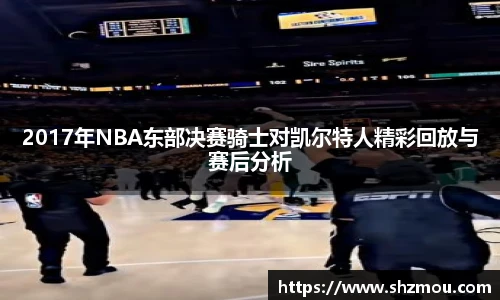 2017年NBA东部决赛骑士对凯尔特人精彩回放与赛后分析