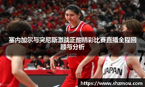 塞内加尔与突尼斯激战正酣精彩比赛直播全程回顾与分析