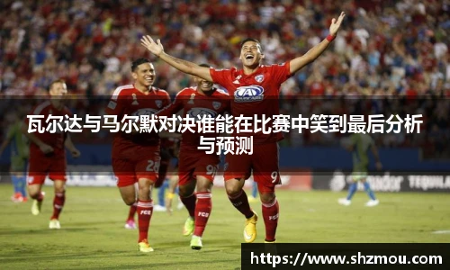 瓦尔达与马尔默对决谁能在比赛中笑到最后分析与预测