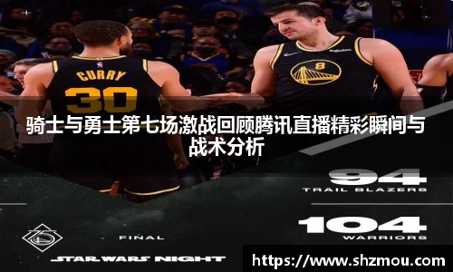 骑士与勇士第七场激战回顾腾讯直播精彩瞬间与战术分析